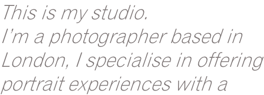 This is my studio. I’m a photographer based in London, I specialise in offering portrait experiences with a